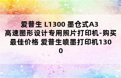 爱普生 L1300 墨仓式A3+高速图形设计专用照片打印机-购买最佳价格 爱普生喷墨打印机1300